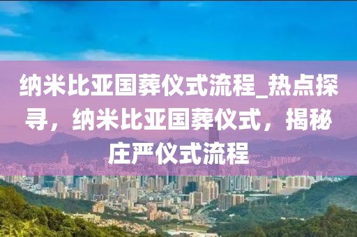 納米比亞國葬儀式流程_熱點探尋，納米比亞國葬儀式，揭秘莊嚴儀式流程