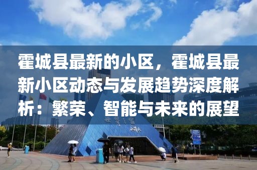 霍城縣最新的小區，霍城縣最新小區動態與發展趨勢深度解析：繁榮、智能與未來的展望