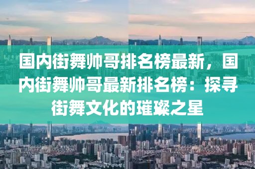國內街舞帥哥排名榜最新，國內街舞帥哥最新排名榜：探尋街舞文化的璀璨之星