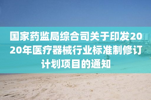 國家藥監(jiān)局綜合司關(guān)于印發(fā)2020年醫(yī)療器械行業(yè)標準制修訂計劃項目的通知