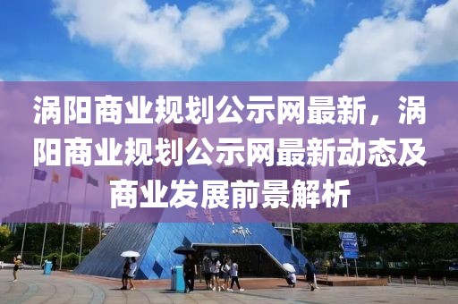 渦陽商業規劃公示網最新，渦陽商業規劃公示網最新動態及商業發展前景解析