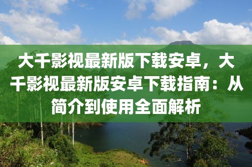 大千影視最新版下載安卓，大千影視最新版安卓下載指南：從簡(jiǎn)介到使用全面解析