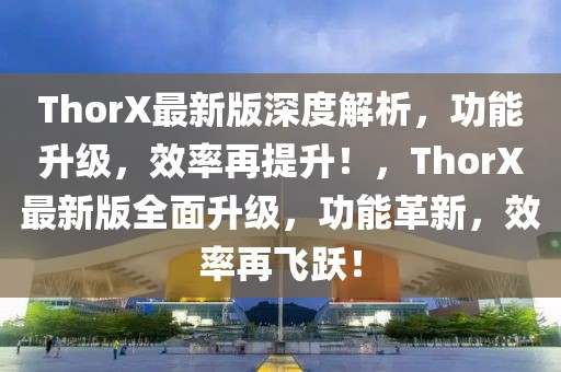 ThorX最新版深度解析，功能升級，效率再提升！，ThorX最新版全面升級，功能革新，效率再飛躍！