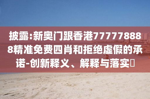 披露:新奧門跟香港777778888精準(zhǔn)免費(fèi)四肖和拒絕虛假的承諾-創(chuàng)新釋義、解釋與落實(shí)?