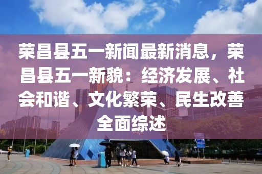 榮昌縣五一新聞最新消息，榮昌縣五一新貌：經濟發展、社會和諧、文化繁榮、民生改善全面綜述