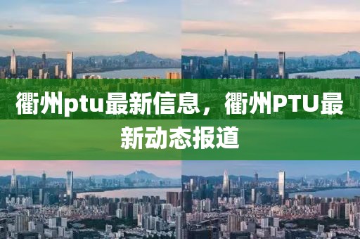 衢州ptu最新信息，衢州PTU最新動態報道