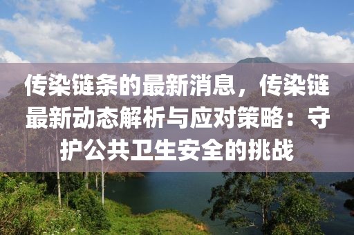 傳染鏈條的最新消息，傳染鏈最新動態解析與應對策略：守護公共衛生安全的挑戰