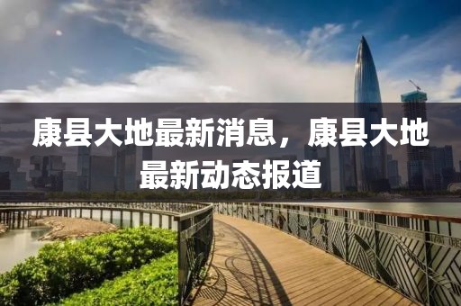 康縣大地最新消息，康縣大地最新動態(tài)報道