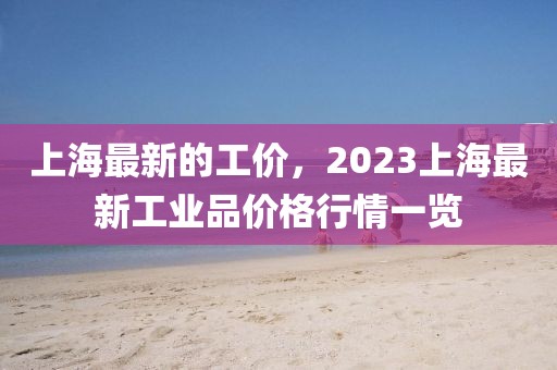 上海最新的工價，2023上海最新工業品價格行情一覽