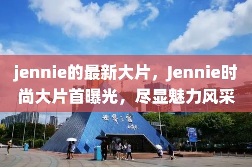jennie的最新大片，Jennie時(shí)尚大片首曝光，盡顯魅力風(fēng)采
