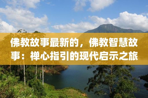 佛教故事最新的，佛教智慧故事：禪心指引的現代啟示之旅