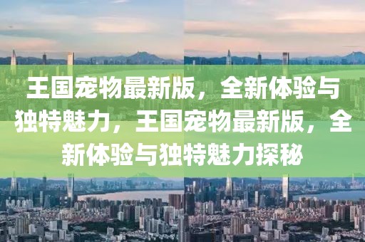 王國寵物最新版，全新體驗與獨特魅力，王國寵物最新版，全新體驗與獨特魅力探秘