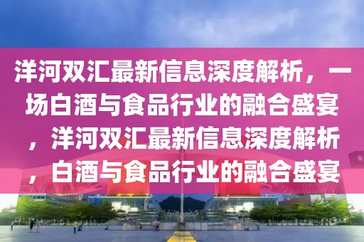 洋河雙匯最新信息深度解析，一場白酒與食品行業(yè)的融合盛宴，洋河雙匯最新信息深度解析，白酒與食品行業(yè)的融合盛宴