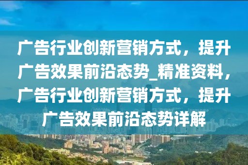 廣告行業(yè)創(chuàng)新營銷方式，提升廣告效果前沿態(tài)勢_精準資料，廣告行業(yè)創(chuàng)新營銷方式，提升廣告效果前沿態(tài)勢詳解