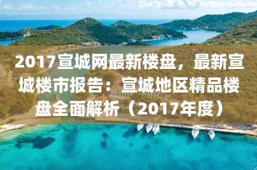 2017宣城網(wǎng)最新樓盤，最新宣城樓市報(bào)告：宣城地區(qū)精品樓盤全面解析（2017年度）