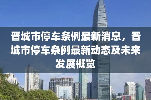 晉城市停車條例最新消息，晉城市停車條例最新動態(tài)及未來發(fā)展概覽