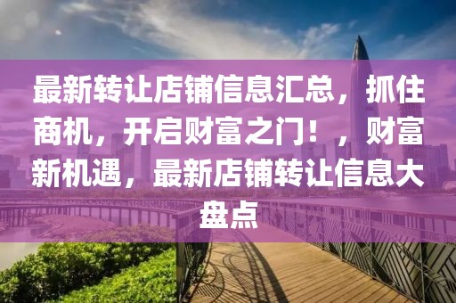 最新轉(zhuǎn)讓店鋪信息匯總，抓住商機(jī)，開啟財(cái)富之門！，財(cái)富新機(jī)遇，最新店鋪轉(zhuǎn)讓信息大盤點(diǎn)