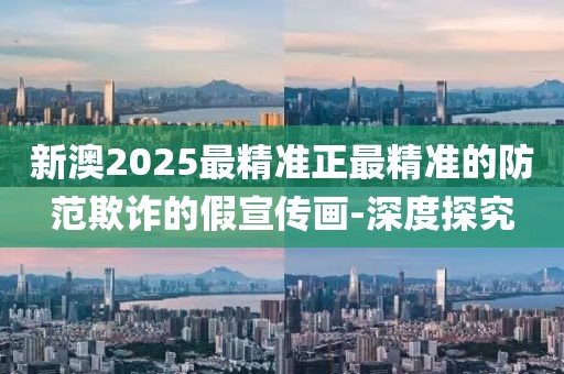 新澳2025最精準(zhǔn)正最精準(zhǔn)的防范欺詐的假宣傳畫-深度探究