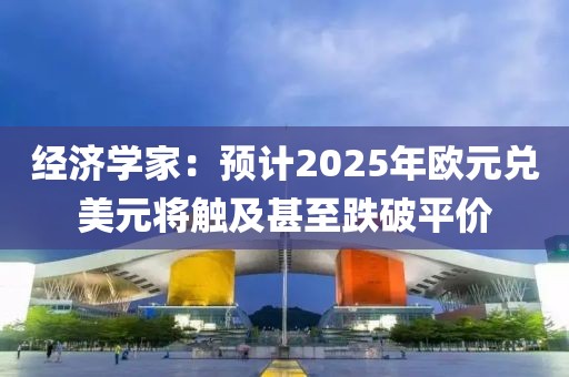 經濟學家：預計2025年歐元兌美元將觸及甚至跌破平價