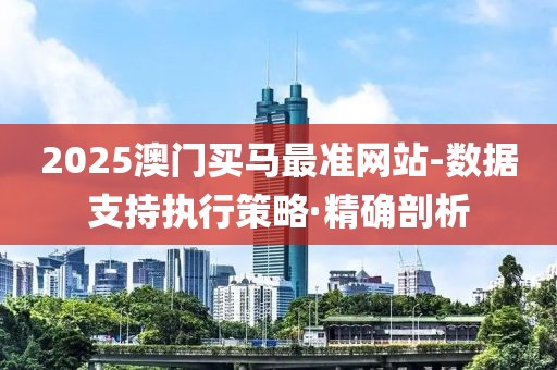 2025澳門買馬最準網站-數據支持執行策略·精確剖析