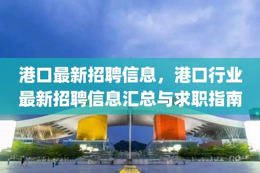 港口最新招聘信息，港口行業(yè)最新招聘信息匯總與求職指南