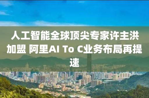 人工智能全球頂尖專家許主洪加盟 阿里AI To C業務布局再提速