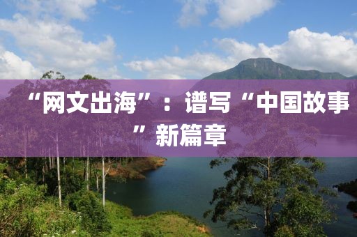 “網(wǎng)文出海”：譜寫“中國故事”新篇章