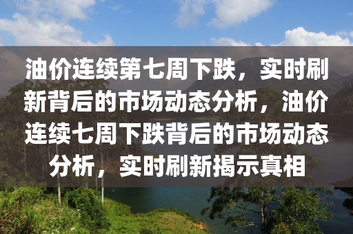 油價(jià)連續(xù)第七周下跌，實(shí)時(shí)刷新背后的市場(chǎng)動(dòng)態(tài)分析，油價(jià)連續(xù)七周下跌背后的市場(chǎng)動(dòng)態(tài)分析，實(shí)時(shí)刷新揭示真相