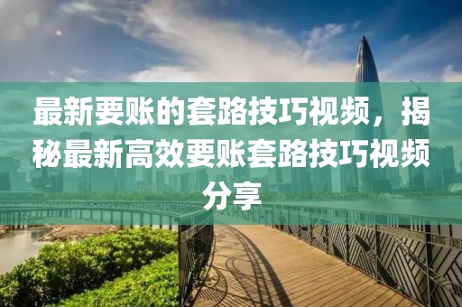 最新要賬的套路技巧視頻，揭秘最新高效要賬套路技巧視頻分享