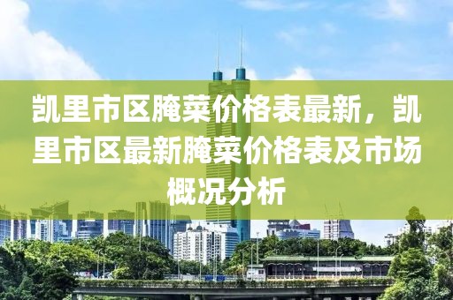 凱里市區(qū)腌菜價格表最新，凱里市區(qū)最新腌菜價格表及市場概況分析