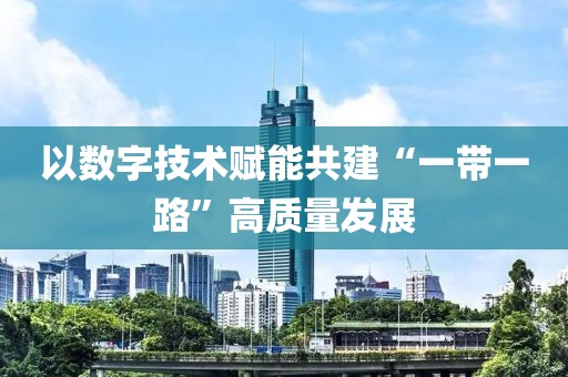 以數字技術賦能共建“一帶一路”高質量發展