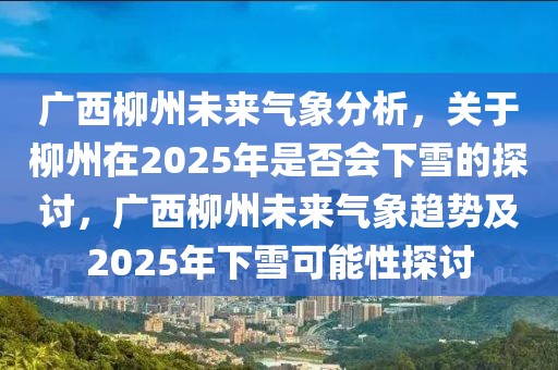 廣西柳州未來氣象分析，關于柳州在2025年是否會下雪的探討，廣西柳州未來氣象趨勢及2025年下雪可能性探討