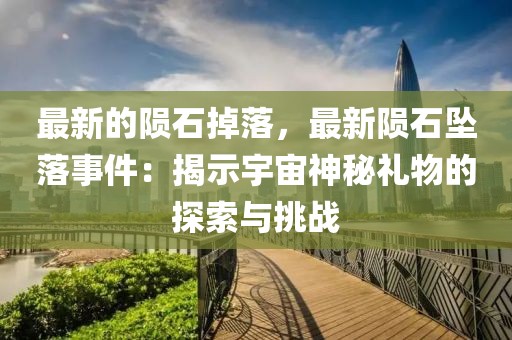 最新的隕石掉落，最新隕石墜落事件：揭示宇宙神秘禮物的探索與挑戰