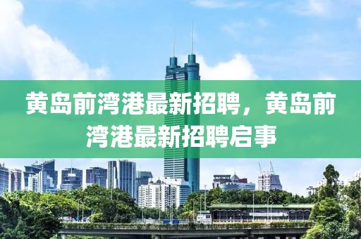 黃島前灣港最新招聘，黃島前灣港最新招聘啟事