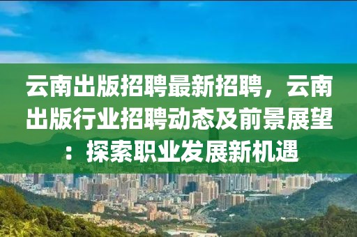 云南出版招聘最新招聘，云南出版行業招聘動態及前景展望：探索職業發展新機遇
