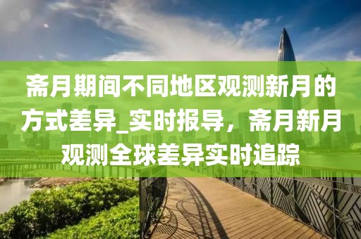 齋月期間不同地區觀測新月的方式差異_實時報導，齋月新月觀測全球差異實時追蹤
