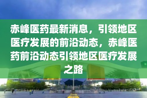 赤峰醫藥最新消息，引領地區醫療發展的前沿動態，赤峰醫藥前沿動態引領地區醫療發展之路