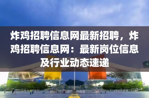 炸雞招聘信息網(wǎng)最新招聘，炸雞招聘信息網(wǎng)：最新崗位信息及行業(yè)動(dòng)態(tài)速遞