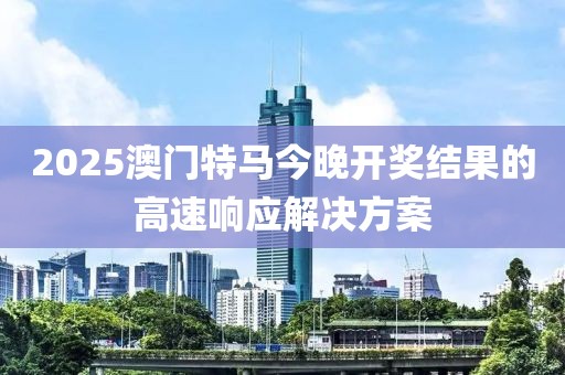 2025澳門特馬今晚開獎結(jié)果的高速響應(yīng)解決方案