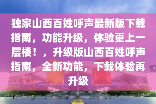 獨家山西百姓呼聲最新版下載指南，功能升級，體驗更上一層樓！，升級版山西百姓呼聲指南，全新功能，下載體驗再升級