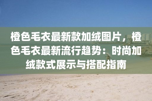 橙色毛衣最新款加絨圖片，橙色毛衣最新流行趨勢(shì)：時(shí)尚加絨款式展示與搭配指南