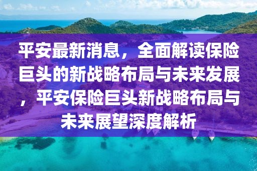 平安最新消息，全面解讀保險(xiǎn)巨頭的新戰(zhàn)略布局與未來(lái)發(fā)展，平安保險(xiǎn)巨頭新戰(zhàn)略布局與未來(lái)展望深度解析