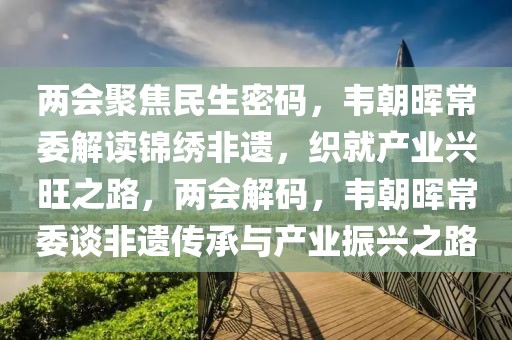 兩會聚焦民生密碼，韋朝暉常委解讀錦繡非遺，織就產業興旺之路，兩會解碼，韋朝暉常委談非遺傳承與產業振興之路