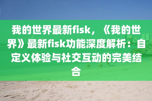 我的世界最新fisk，《我的世界》最新fisk功能深度解析：自定義體驗與社交互動的完美結合