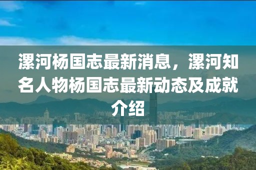 漯河楊國(guó)志最新消息，漯河知名人物楊國(guó)志最新動(dòng)態(tài)及成就介紹