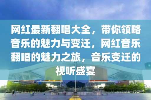 網(wǎng)紅最新翻唱大全，帶你領(lǐng)略音樂(lè)的魅力與變遷，網(wǎng)紅音樂(lè)翻唱的魅力之旅，音樂(lè)變遷的視聽盛宴