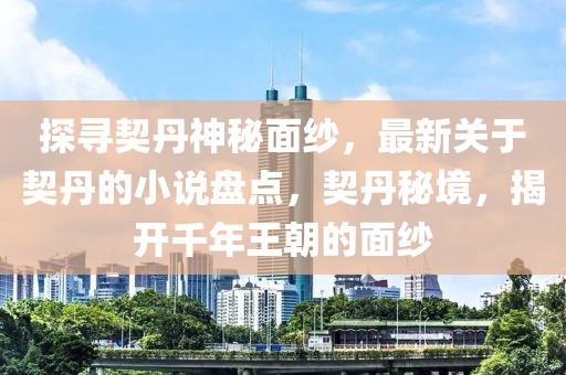 探尋契丹神秘面紗，最新關于契丹的小說盤點，契丹秘境，揭開千年王朝的面紗