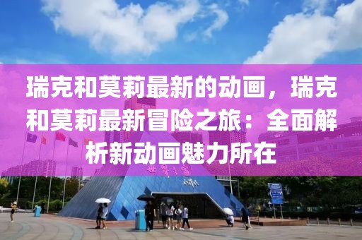 瑞克和莫莉最新的動畫，瑞克和莫莉最新冒險之旅：全面解析新動畫魅力所在