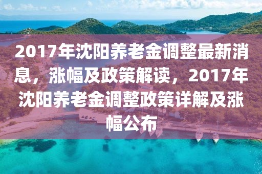 2017年沈陽養老金調整最新消息，漲幅及政策解讀，2017年沈陽養老金調整政策詳解及漲幅公布