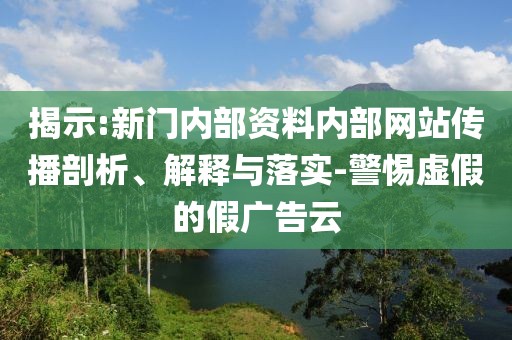 揭示:新門內部資料內部網站傳播剖析、解釋與落實-警惕虛假的假廣告云
